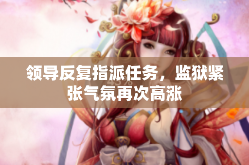 領導反復指派任務，監(jiān)獄緊張氣氛再次高漲