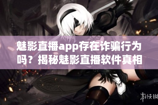 魅影直播app存在詐騙行為嗎？揭秘魅影直播軟件真相