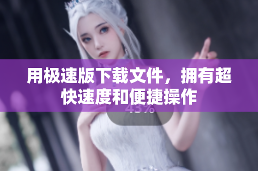 用極速版下載文件，擁有超快速度和便捷操作
