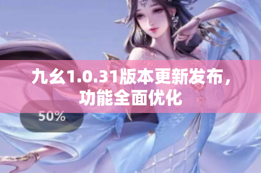 九幺1.0.31版本更新發(fā)布，功能全面優(yōu)化