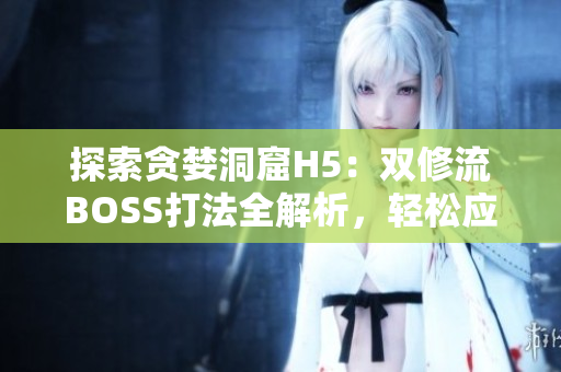 探索貪婪洞窟H5：雙修流BOSS打法全解析，輕松應(yīng)對挑戰(zhàn)