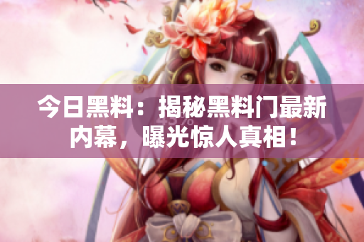 今日黑料：揭秘黑料門最新內(nèi)幕，曝光驚人真相！