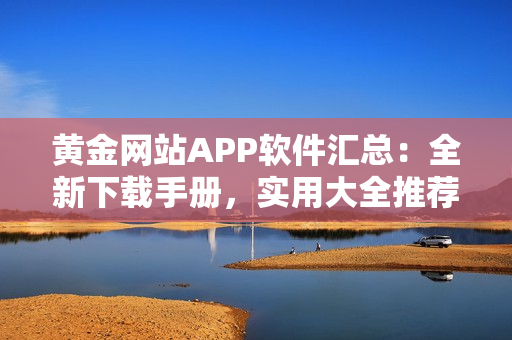 黃金網(wǎng)站APP軟件匯總：全新下載手冊，實(shí)用大全推薦