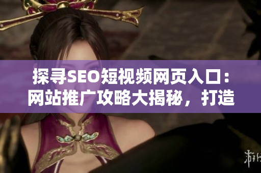 探尋SEO短視頻網(wǎng)頁(yè)入口：網(wǎng)站推廣攻略大揭秘，打造優(yōu)質(zhì)內(nèi)容吸引更多用戶流量