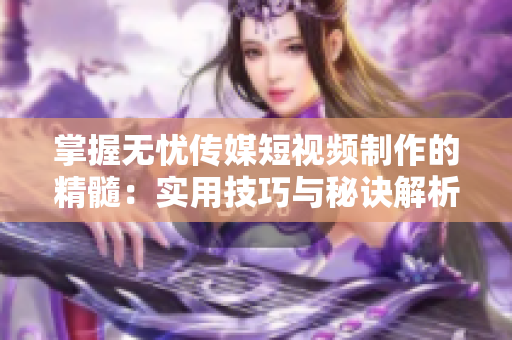 掌握無(wú)憂傳媒短視頻制作的精髓：實(shí)用技巧與秘訣解析