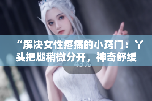 “解決女性疼痛的小竅門(mén)：丫頭把腿稍微分開(kāi)，神奇舒緩的方法”