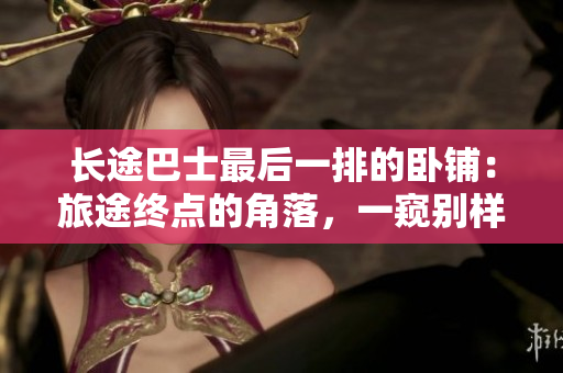 長(zhǎng)途巴士最后一排的臥鋪：旅途終點(diǎn)的角落，一窺別樣風(fēng)景