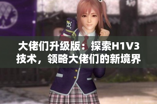 大佬們升級(jí)版：探索H1V3技術(shù)，領(lǐng)略大佬們的新境界。