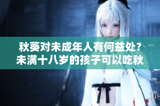 秋葵對未成年人有何益處？未滿十八歲的孩子可以吃秋葵嗎？