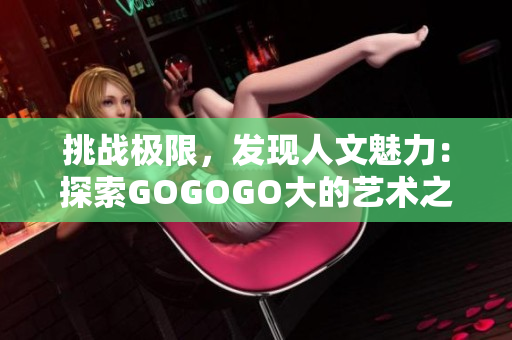 挑戰(zhàn)極限，發(fā)現(xiàn)人文魅力：探索GOGOGO大的藝術(shù)之旅