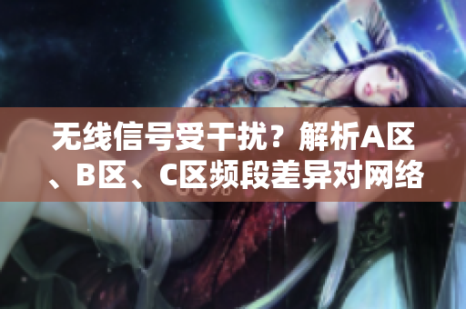 無(wú)線信號(hào)受干擾？解析A區(qū)、B區(qū)、C區(qū)頻段差異對(duì)網(wǎng)絡(luò)質(zhì)量的影響