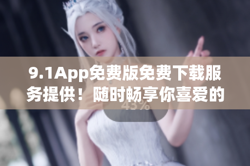 9.1App免費(fèi)版免費(fèi)下載服務(wù)提供！隨時(shí)暢享你喜愛(ài)的應(yīng)用