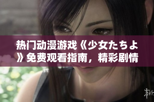 熱門動(dòng)漫游戲《少女たちよ》免費(fèi)觀看指南，精彩劇情等你解鎖