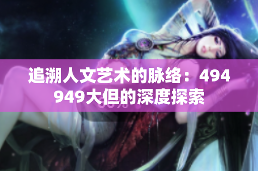 追溯人文藝術(shù)的脈絡：494949大但的深度探索
