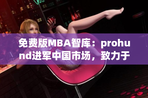 免費(fèi)版MBA智庫(kù)：prohund進(jìn)軍中國(guó)市場(chǎng)，致力于為學(xué)子提供優(yōu)質(zhì)MBA課程