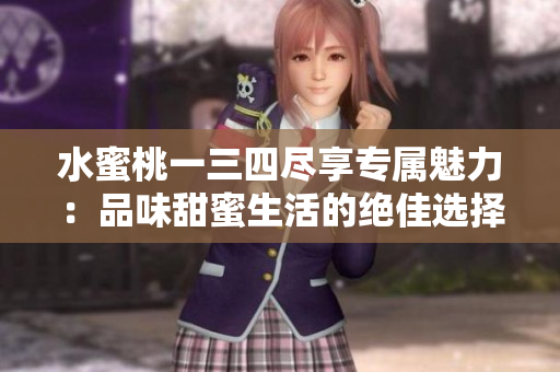 水蜜桃一三四盡享專(zhuān)屬魅力：品味甜蜜生活的絕佳選擇