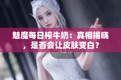 魅魔每日榨牛奶：真相揭曉，是否會讓皮膚變白？