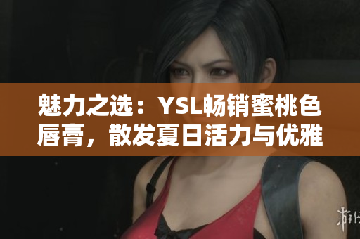 魅力之選：YSL暢銷蜜桃色唇膏，散發(fā)夏日活力與優(yōu)雅魅力