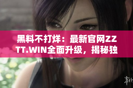 黑料不打烊：最新官網(wǎng)ZZTT.WIN全面升級(jí)，揭秘獨(dú)家內(nèi)幕報(bào)道，即刻探索！