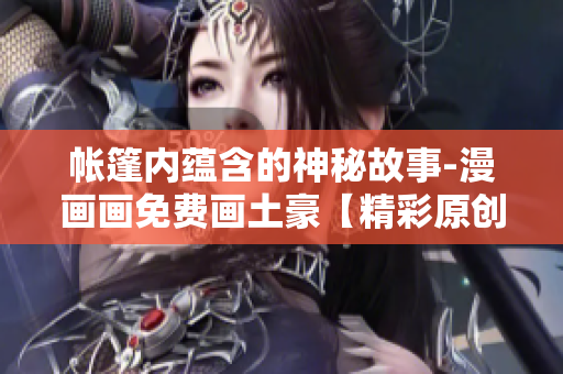 帳篷內(nèi)蘊(yùn)含的神秘故事-漫畫畫免費(fèi)畫土豪【精彩原創(chuàng)】
