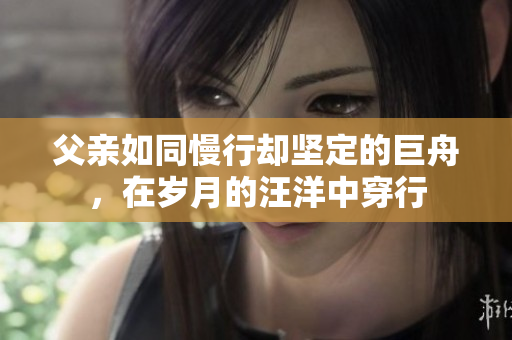父親如同慢行卻堅(jiān)定的巨舟，在歲月的汪洋中穿行