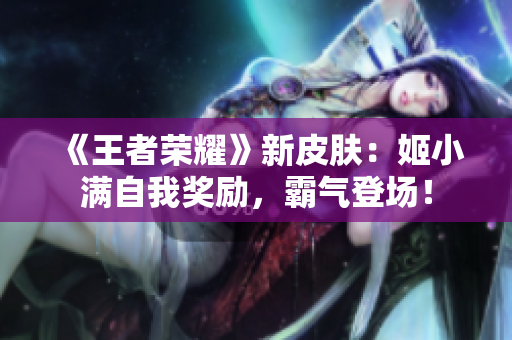 《王者榮耀》新皮膚：姬小滿自我獎(jiǎng)勵(lì)，霸氣登場(chǎng)！
