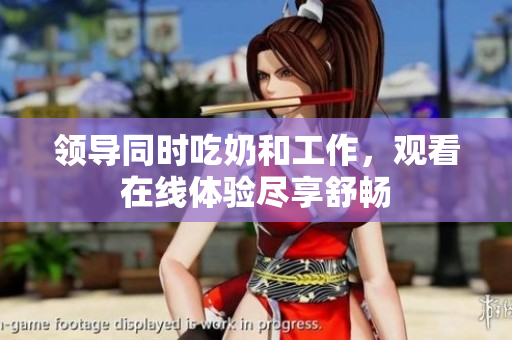 領(lǐng)導(dǎo)同時(shí)吃奶和工作，觀看在線體驗(yàn)盡享舒暢