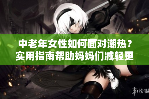 中老年女性如何面對(duì)潮熱？實(shí)用指南幫助媽媽們減輕更年期癥狀