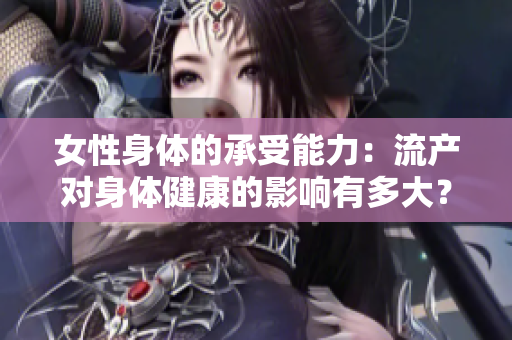 女性身體的承受能力：流產(chǎn)對身體健康的影響有多大？