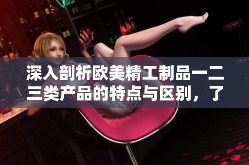 深入剖析歐美精工制品一二三類產(chǎn)品的特點與區(qū)別，了解這些產(chǎn)品之間的不同之處