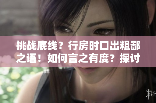 挑戰(zhàn)底線？行房時口出粗鄙之語！如何言之有度？探討禮貌之道