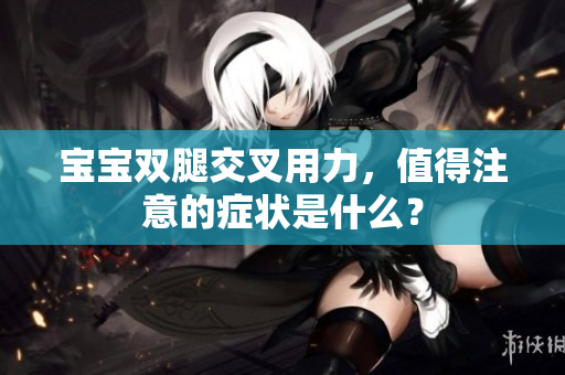 寶寶雙腿交叉用力，值得注意的癥狀是什么？