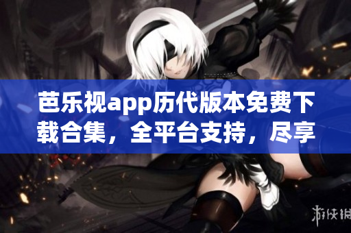 芭樂(lè)視app歷代版本免費(fèi)下載合集，全平臺(tái)支持，盡享經(jīng)典內(nèi)容