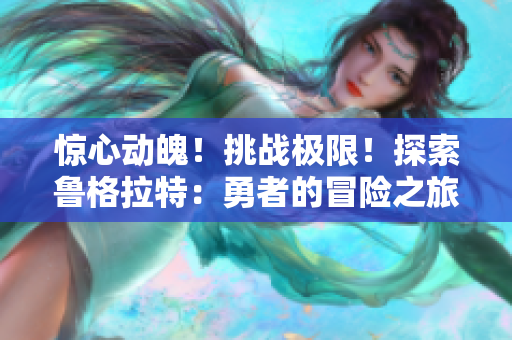 驚心動(dòng)魄！挑戰(zhàn)極限！探索魯格拉特：勇者的冒險(xiǎn)之旅