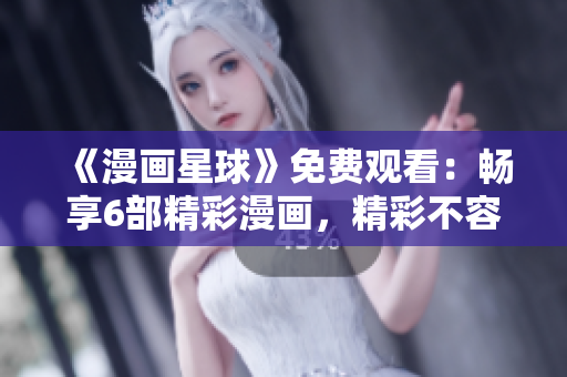 《漫畫星球》免費(fèi)觀看：暢享6部精彩漫畫，精彩不容錯(cuò)過(guò)