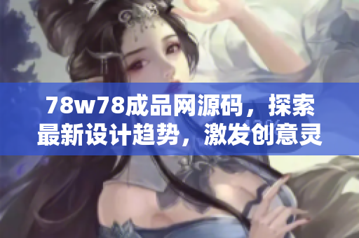78w78成品網(wǎng)源碼，探索最新設(shè)計(jì)趨勢(shì)，激發(fā)創(chuàng)意靈感