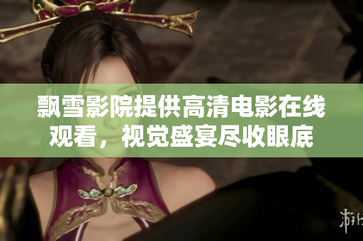 飄雪影院提供高清電影在線觀看，視覺(jué)盛宴盡收眼底