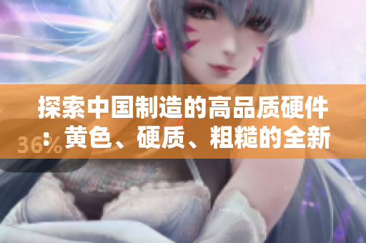 探索中國(guó)制造的高品質(zhì)硬件：黃色、硬質(zhì)、粗糙的全新產(chǎn)品揭秘