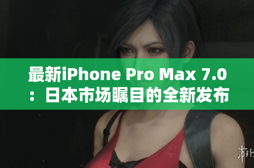 最新iPhone Pro Max 7.0：日本市場(chǎng)矚目的全新發(fā)布