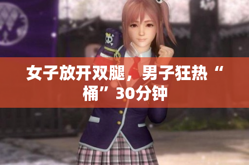 女子放開雙腿，男子狂熱“桶”30分鐘