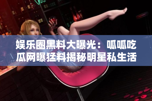 娛樂圈黑料大曝光：呱呱吃瓜網(wǎng)曝猛料揭秘明星私生活風(fēng)波
