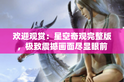 歡迎觀賞：星空奇觀完整版，極致震撼畫面盡顯眼前