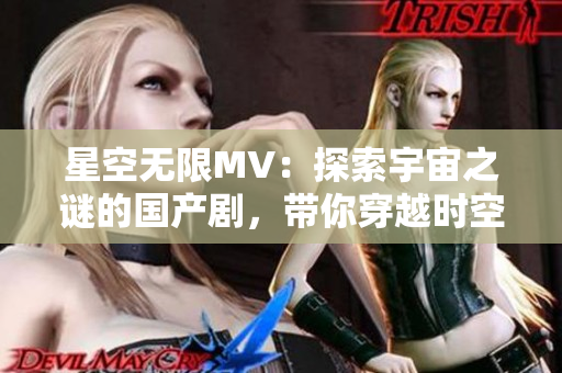 星空無限MV：探索宇宙之謎的國產(chǎn)劇，帶你穿越時(shí)空的視覺盛宴