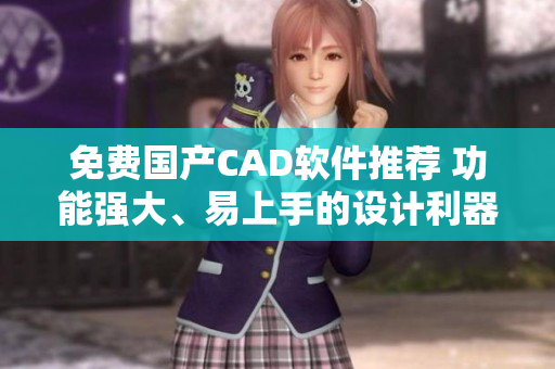 免費(fèi)國產(chǎn)CAD軟件推薦 功能強(qiáng)大、易上手的設(shè)計(jì)利器