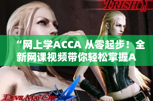 “網(wǎng)上學(xué)ACCA 從零起步！全新網(wǎng)課視頻帶你輕松掌握ACCA知識(shí)！”