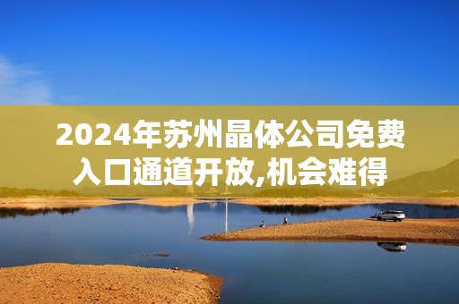 2024年蘇州晶體公司免費(fèi)入口通道開放,機(jī)會(huì)難得