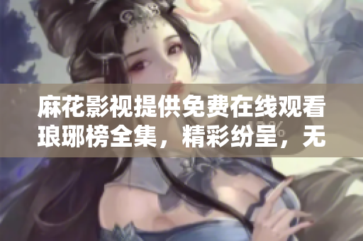 麻花影視提供免費(fèi)在線觀看瑯琊榜全集，精彩紛呈，無需付費(fèi)直接觀看