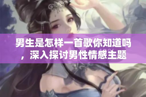 男生是怎樣一首歌你知道嗎，深入探討男性情感主題