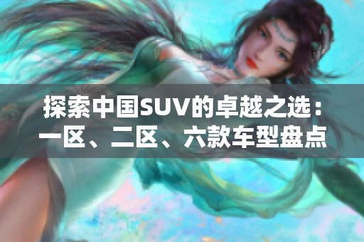 探索中國SUV的卓越之選：一區(qū)、二區(qū)、六款車型盤點(diǎn)