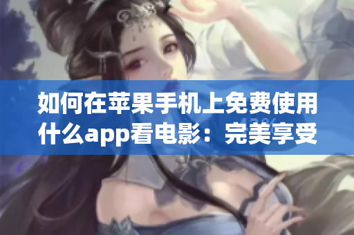 如何在蘋果手機(jī)上免費(fèi)使用什么app看電影：完美享受片子時(shí)刻